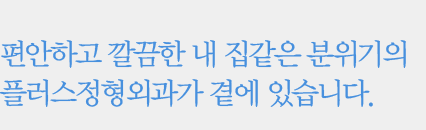 편안하고 깔끔한 내 집같은 분위기의 플러스정형외과가 곁에 있습니다.