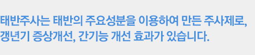 태반주사는 태반의 주요성분을 이용하여 만든 주사제로, 갱년기 증상개선, 간기능 개선 효과가 있습니다. 